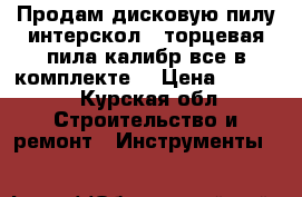 Продам дисковую пилу интерскол   торцевая пила калибр все в комплекте  › Цена ­ 6 000 - Курская обл. Строительство и ремонт » Инструменты   